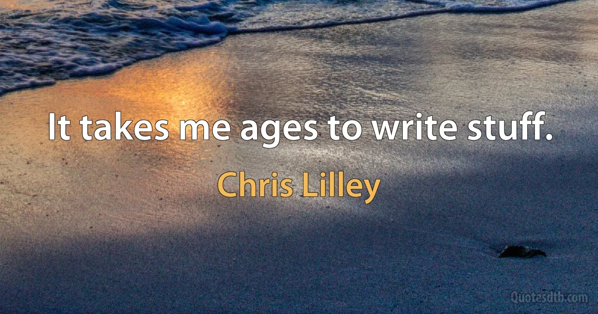 It takes me ages to write stuff. (Chris Lilley)