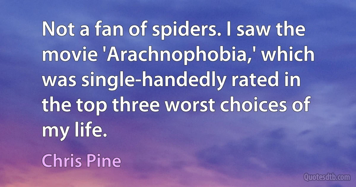 Not a fan of spiders. I saw the movie 'Arachnophobia,' which was single-handedly rated in the top three worst choices of my life. (Chris Pine)