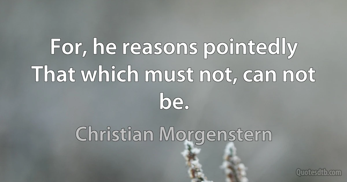 For, he reasons pointedly
That which must not, can not be. (Christian Morgenstern)