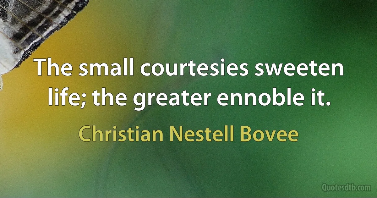 The small courtesies sweeten life; the greater ennoble it. (Christian Nestell Bovee)