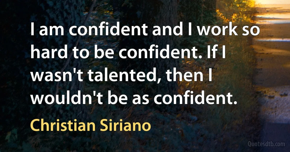 I am confident and I work so hard to be confident. If I wasn't talented, then I wouldn't be as confident. (Christian Siriano)