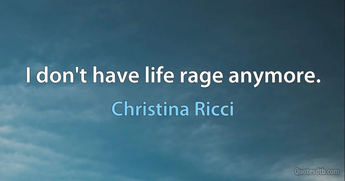 I don't have life rage anymore. (Christina Ricci)