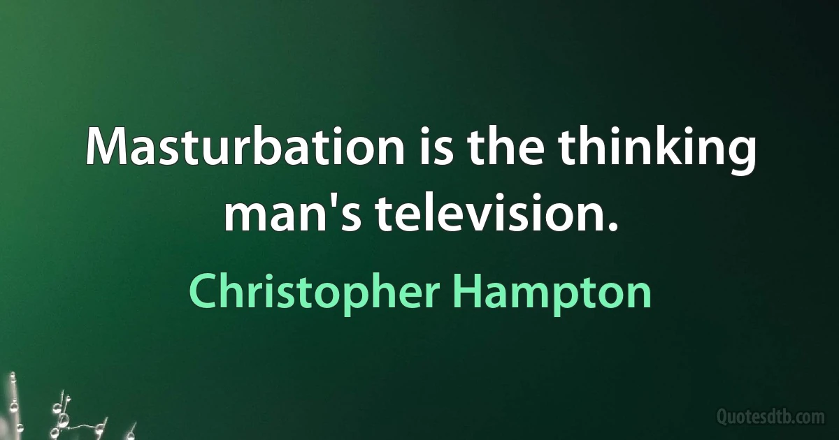 Masturbation is the thinking man's television. (Christopher Hampton)