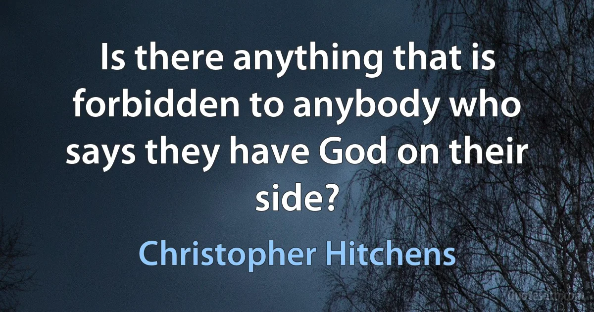 Is there anything that is forbidden to anybody who says they have God on their side? (Christopher Hitchens)