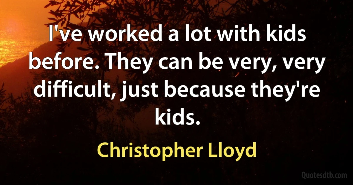 I've worked a lot with kids before. They can be very, very difficult, just because they're kids. (Christopher Lloyd)