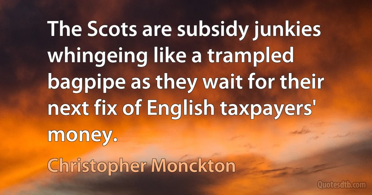 The Scots are subsidy junkies whingeing like a trampled bagpipe as they wait for their next fix of English taxpayers' money. (Christopher Monckton)