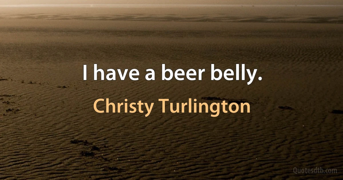 I have a beer belly. (Christy Turlington)