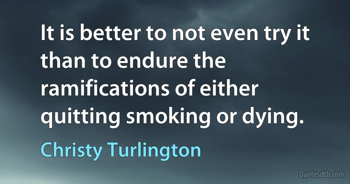 It is better to not even try it than to endure the ramifications of either quitting smoking or dying. (Christy Turlington)