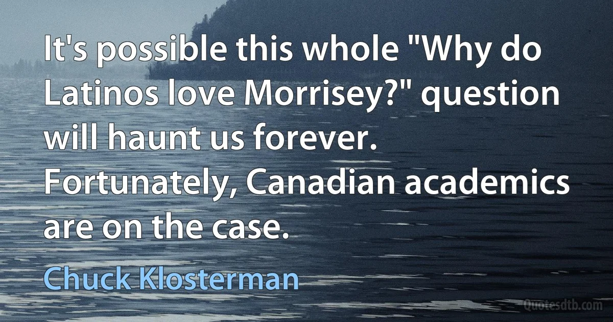 It's possible this whole "Why do Latinos love Morrisey?" question will haunt us forever. Fortunately, Canadian academics are on the case. (Chuck Klosterman)