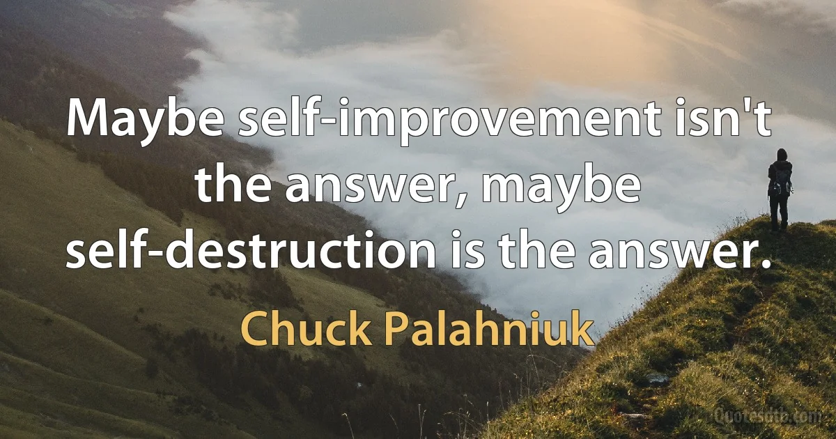 Maybe self-improvement isn't the answer, maybe self-destruction is the answer. (Chuck Palahniuk)