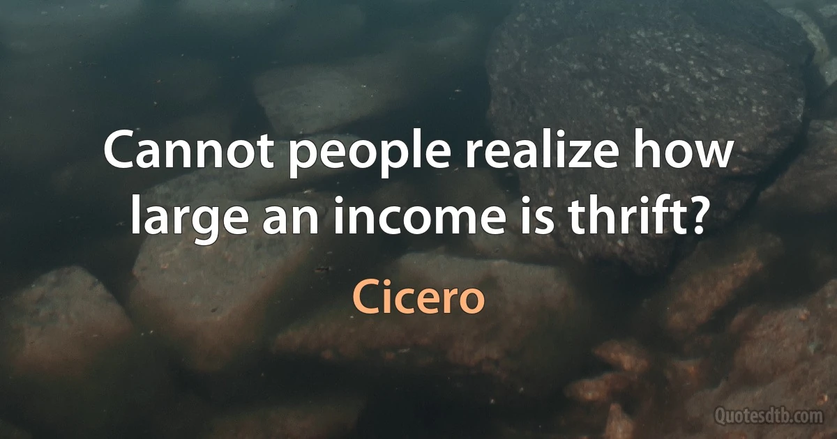 Cannot people realize how large an income is thrift? (Cicero)