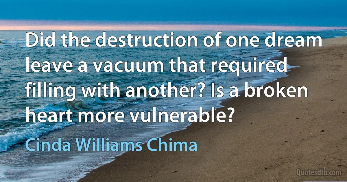 Did the destruction of one dream leave a vacuum that required filling with another? Is a broken heart more vulnerable? (Cinda Williams Chima)