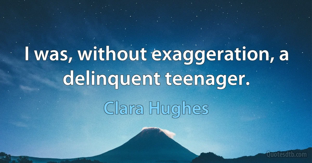 I was, without exaggeration, a delinquent teenager. (Clara Hughes)