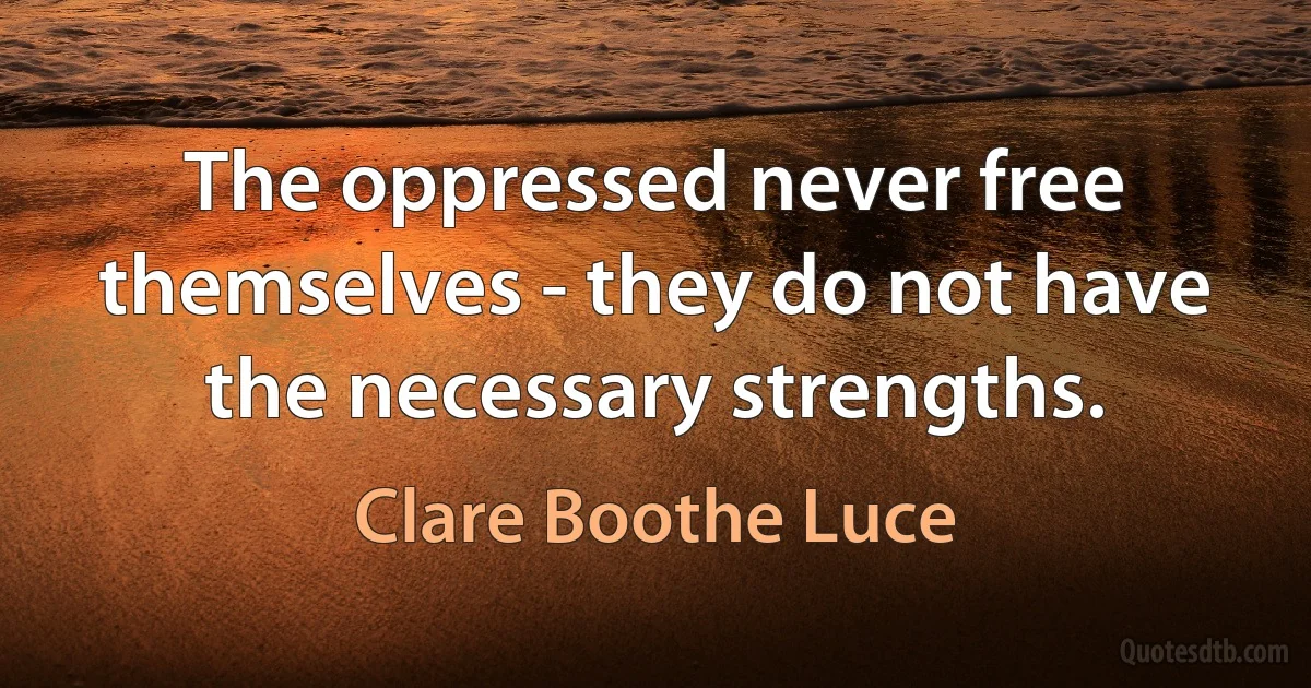 The oppressed never free themselves - they do not have the necessary strengths. (Clare Boothe Luce)