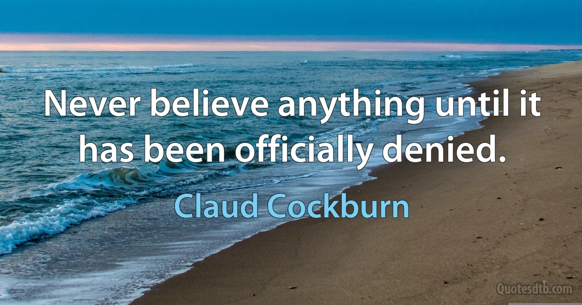 Never believe anything until it has been officially denied. (Claud Cockburn)