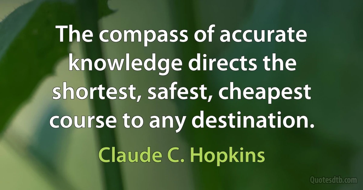 The compass of accurate knowledge directs the shortest, safest, cheapest course to any destination. (Claude C. Hopkins)