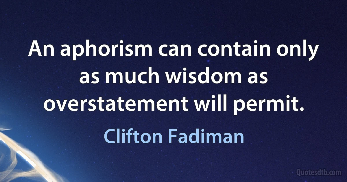 An aphorism can contain only as much wisdom as overstatement will permit. (Clifton Fadiman)