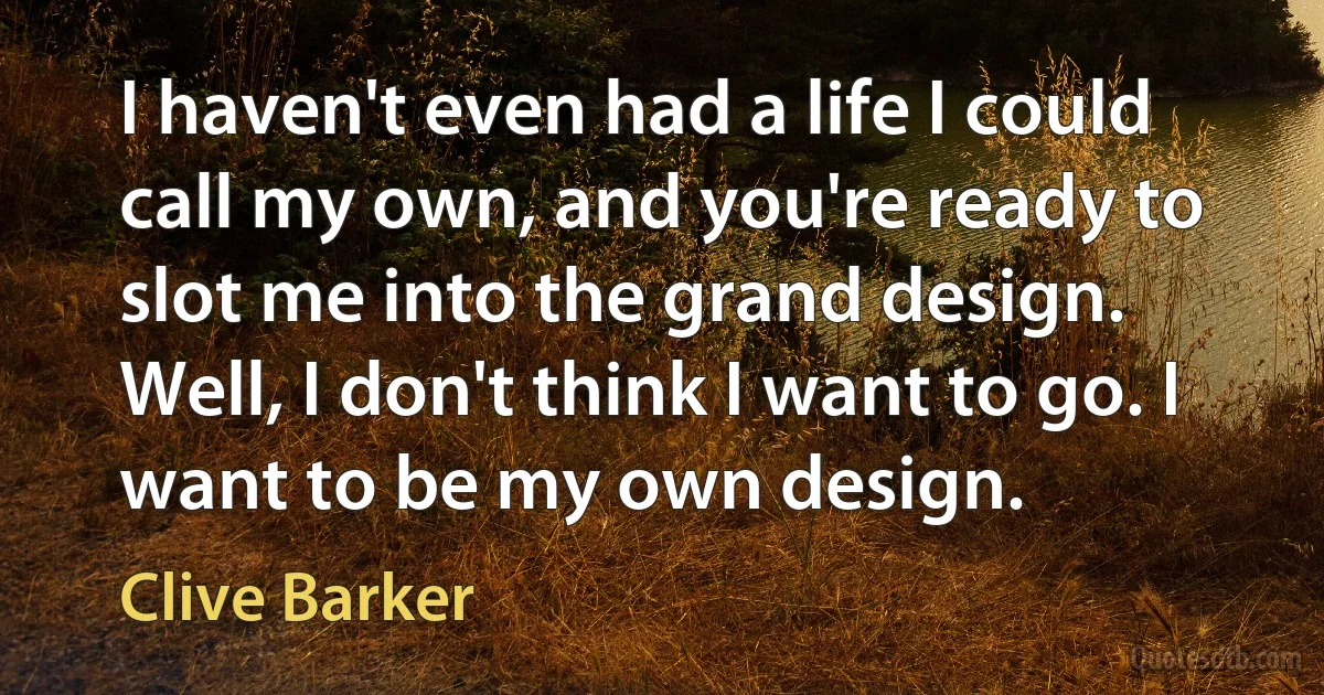 I haven't even had a life I could call my own, and you're ready to slot me into the grand design. Well, I don't think I want to go. I want to be my own design. (Clive Barker)