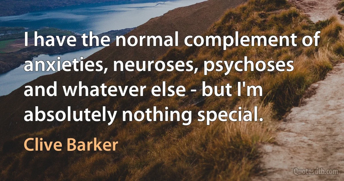 I have the normal complement of anxieties, neuroses, psychoses and whatever else - but I'm absolutely nothing special. (Clive Barker)