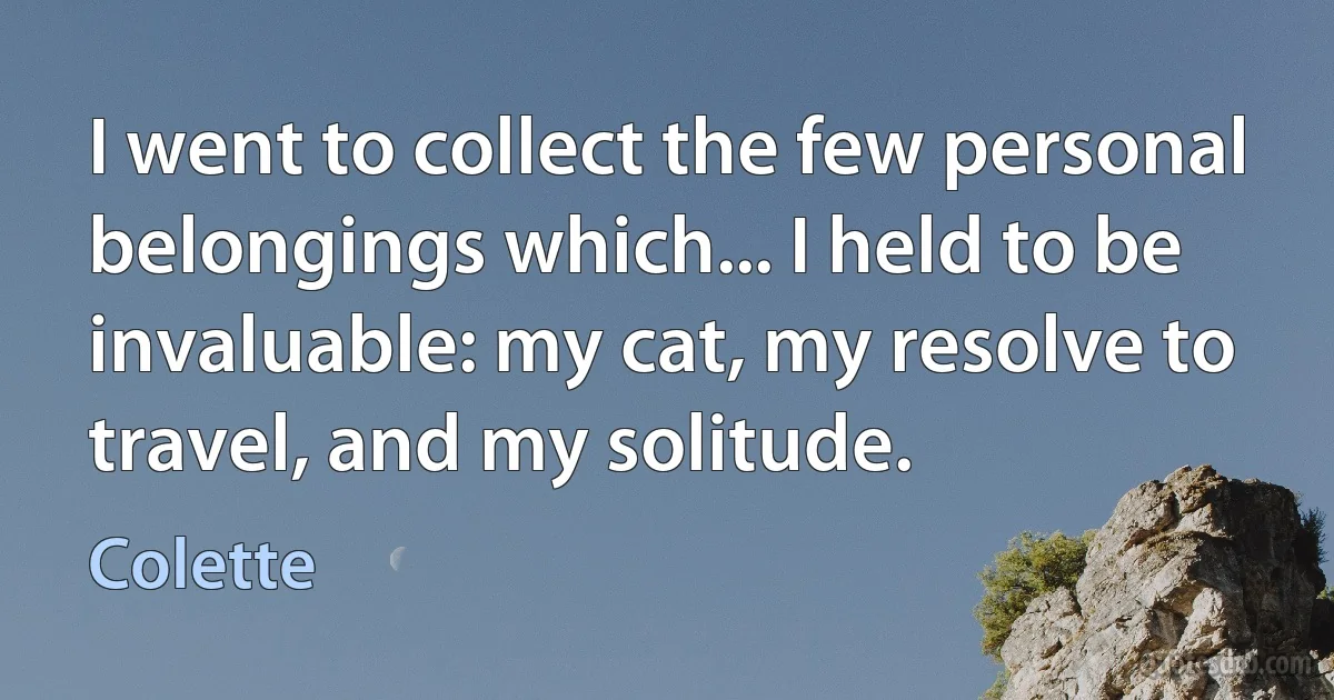 I went to collect the few personal belongings which... I held to be invaluable: my cat, my resolve to travel, and my solitude. (Colette)