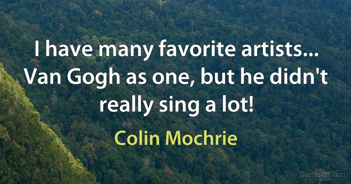 I have many favorite artists... Van Gogh as one, but he didn't really sing a lot! (Colin Mochrie)