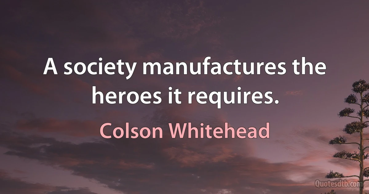 A society manufactures the heroes it requires. (Colson Whitehead)