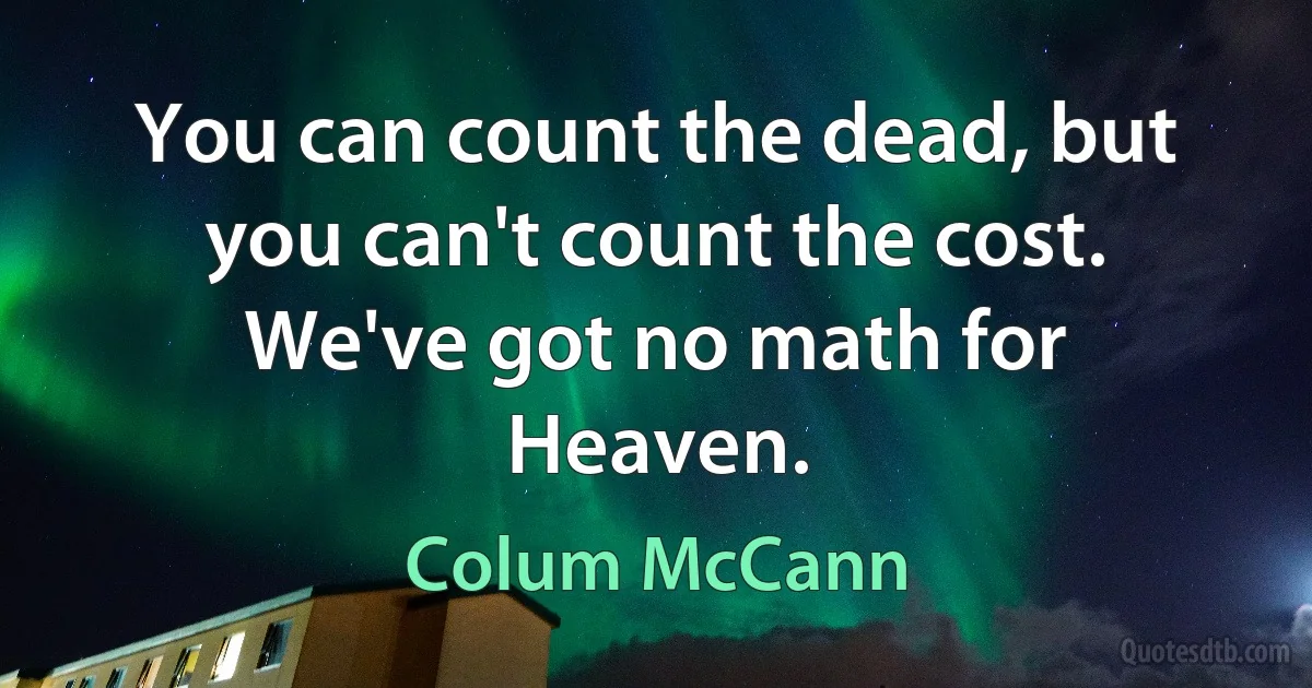 You can count the dead, but you can't count the cost. We've got no math for Heaven. (Colum McCann)