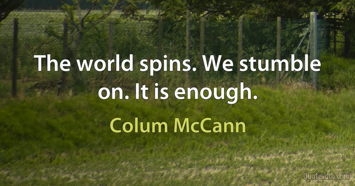 The world spins. We stumble on. It is enough. (Colum McCann)