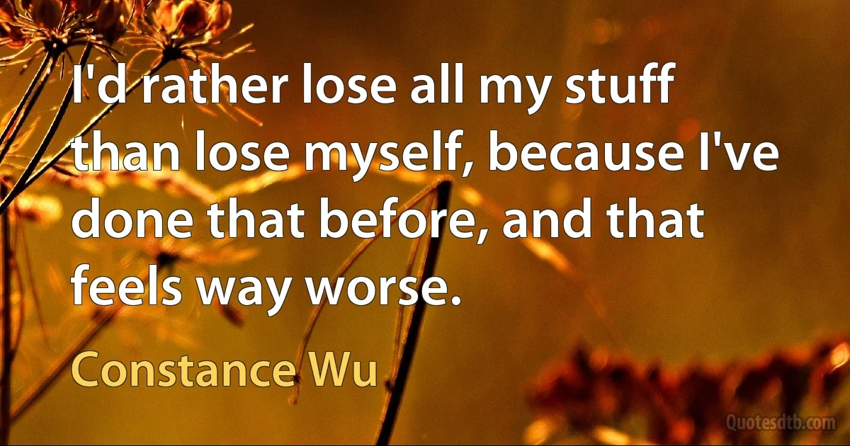 I'd rather lose all my stuff than lose myself, because I've done that before, and that feels way worse. (Constance Wu)