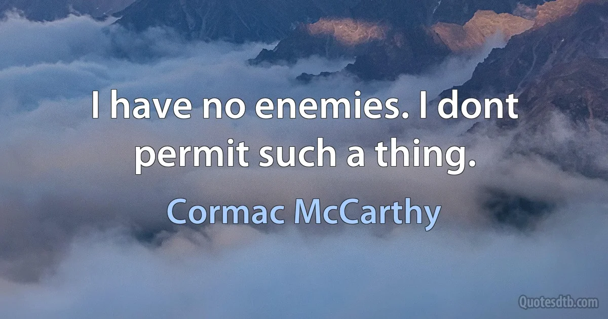 I have no enemies. I dont permit such a thing. (Cormac McCarthy)