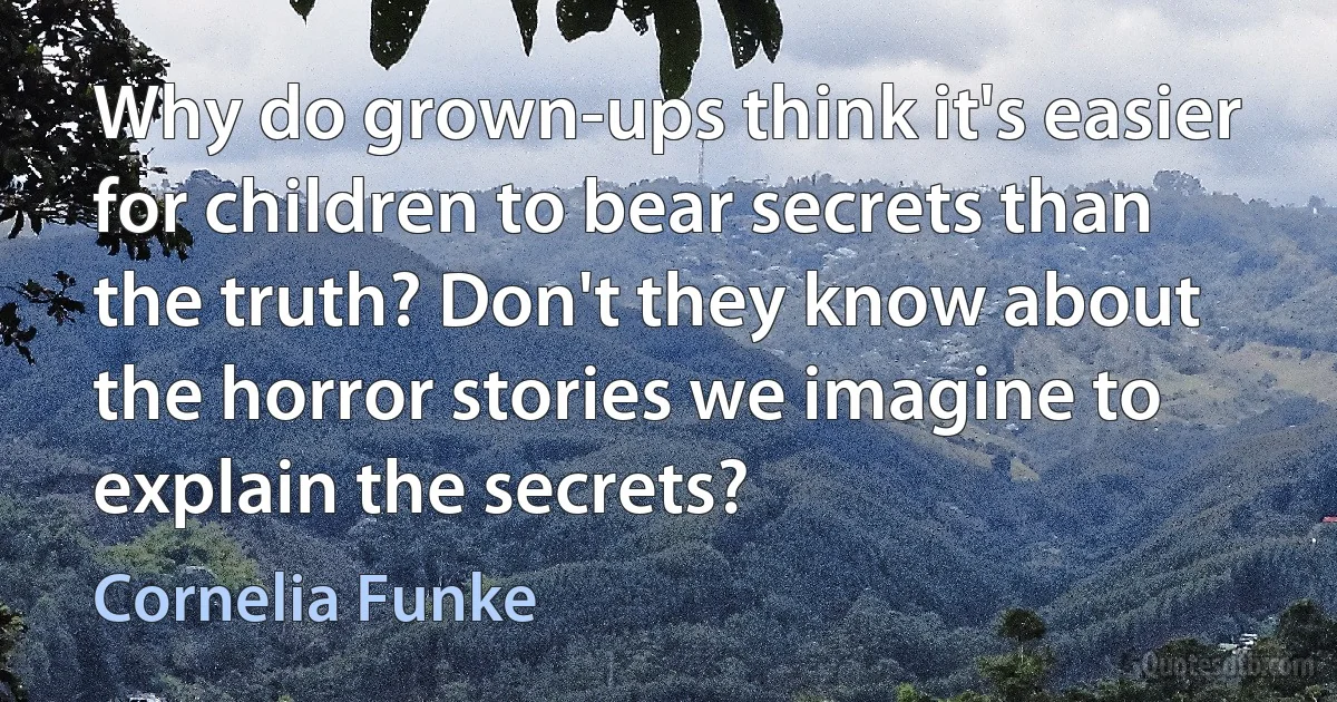 Why do grown-ups think it's easier for children to bear secrets than the truth? Don't they know about the horror stories we imagine to explain the secrets? (Cornelia Funke)