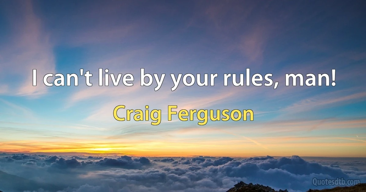 I can't live by your rules, man! (Craig Ferguson)