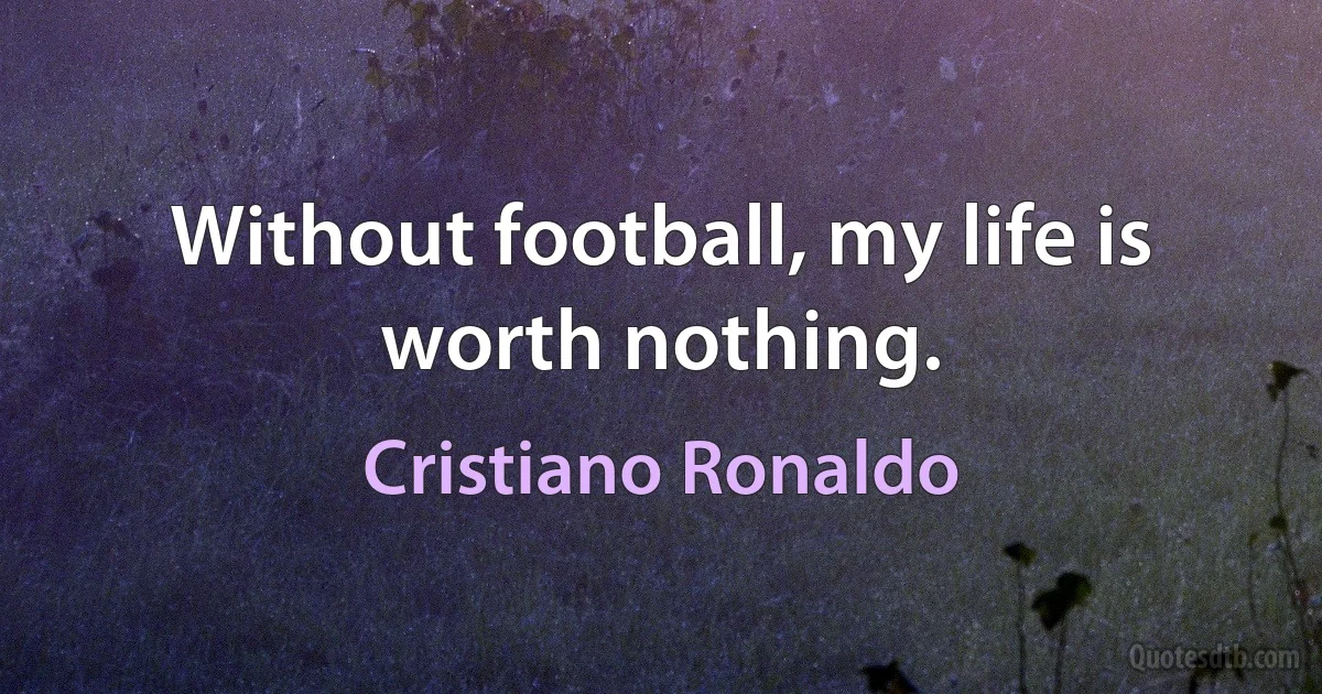 Without football, my life is worth nothing. (Cristiano Ronaldo)