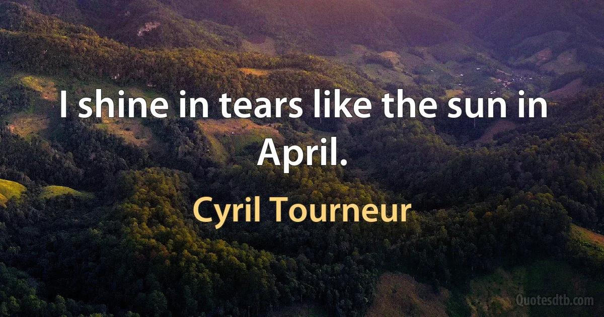 I shine in tears like the sun in April. (Cyril Tourneur)