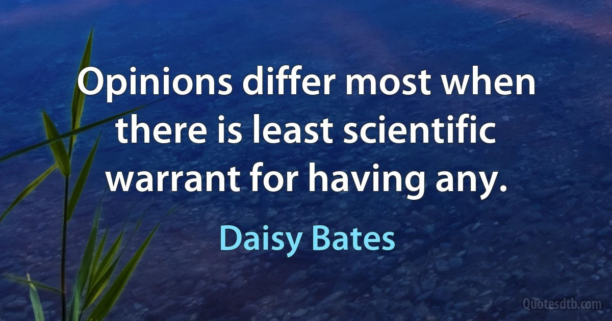 Opinions differ most when there is least scientific warrant for having any. (Daisy Bates)