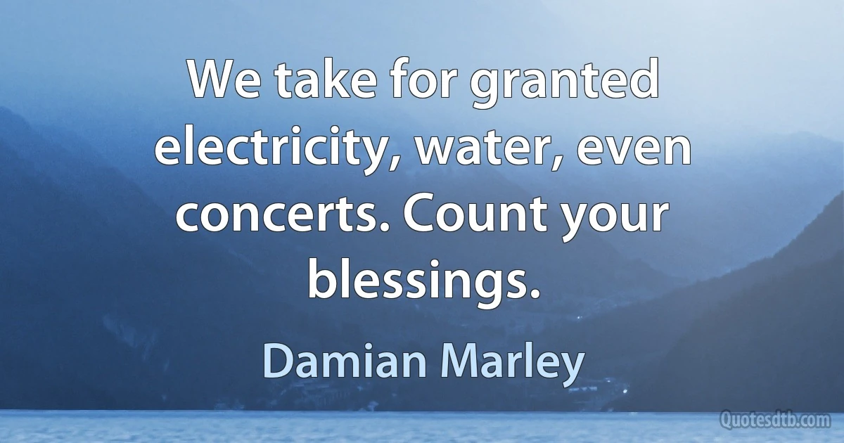 We take for granted electricity, water, even concerts. Count your blessings. (Damian Marley)