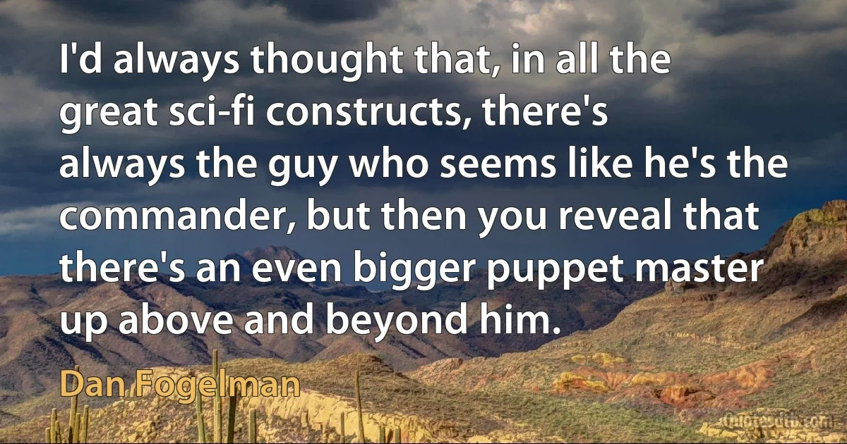 I'd always thought that, in all the great sci-fi constructs, there's always the guy who seems like he's the commander, but then you reveal that there's an even bigger puppet master up above and beyond him. (Dan Fogelman)