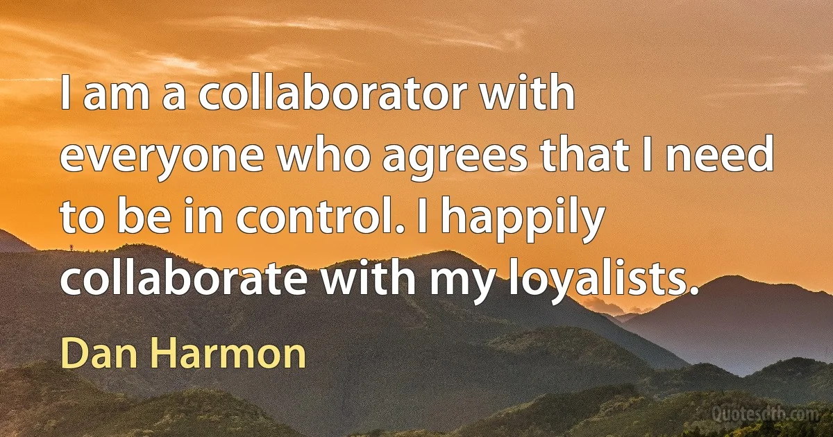 I am a collaborator with everyone who agrees that I need to be in control. I happily collaborate with my loyalists. (Dan Harmon)