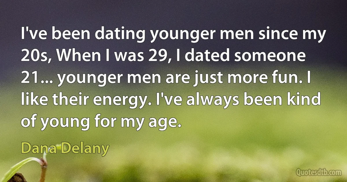 I've been dating younger men since my 20s, When I was 29, I dated someone 21... younger men are just more fun. I like their energy. I've always been kind of young for my age. (Dana Delany)