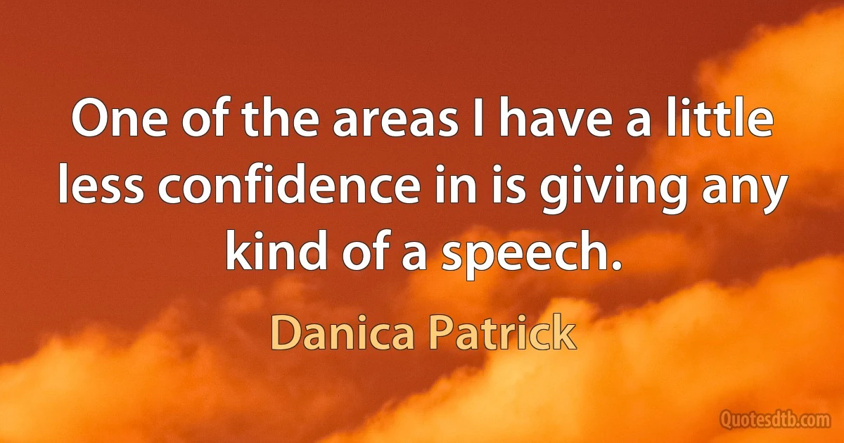 One of the areas I have a little less confidence in is giving any kind of a speech. (Danica Patrick)