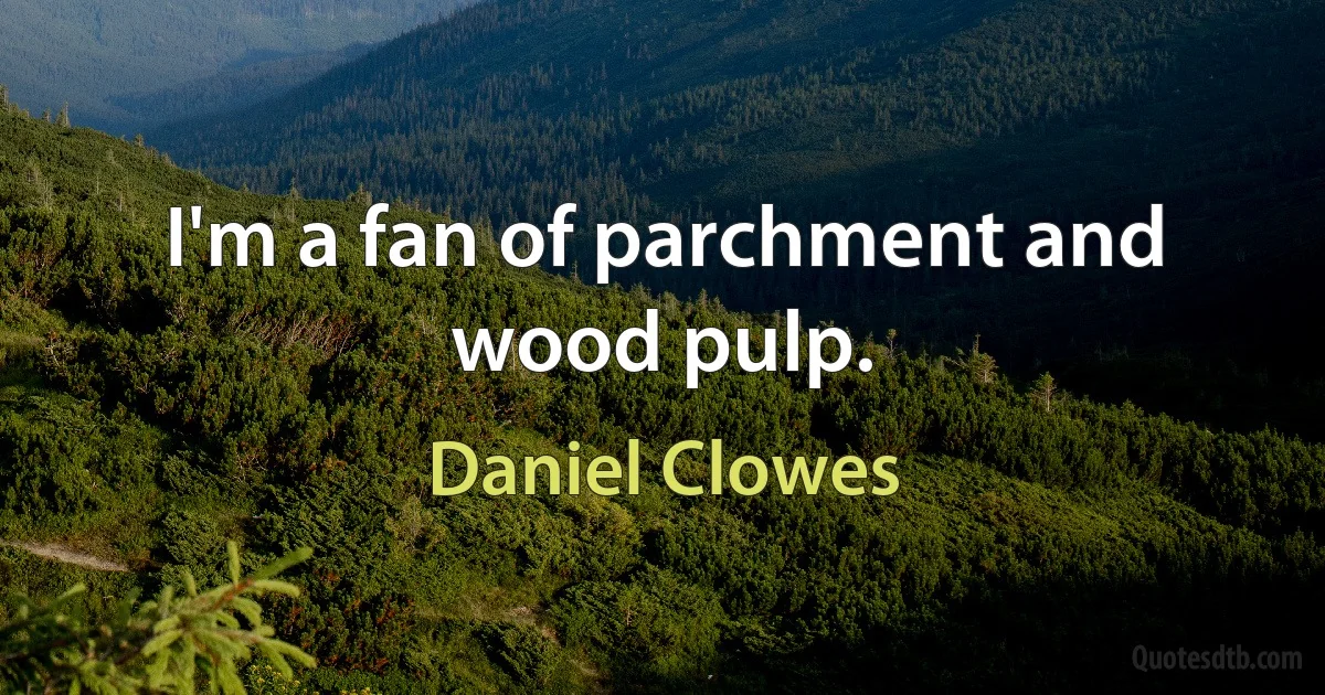 I'm a fan of parchment and wood pulp. (Daniel Clowes)