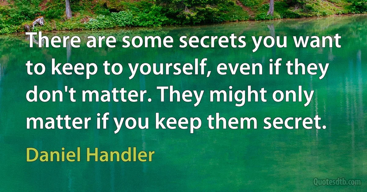 There are some secrets you want to keep to yourself, even if they don't matter. They might only matter if you keep them secret. (Daniel Handler)