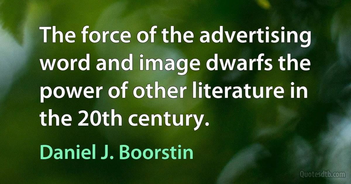 The force of the advertising word and image dwarfs the power of other literature in the 20th century. (Daniel J. Boorstin)