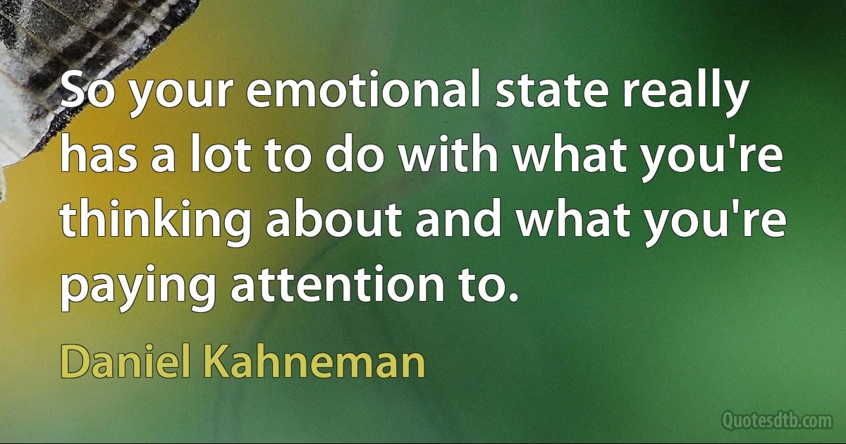 So your emotional state really has a lot to do with what you're thinking about and what you're paying attention to. (Daniel Kahneman)