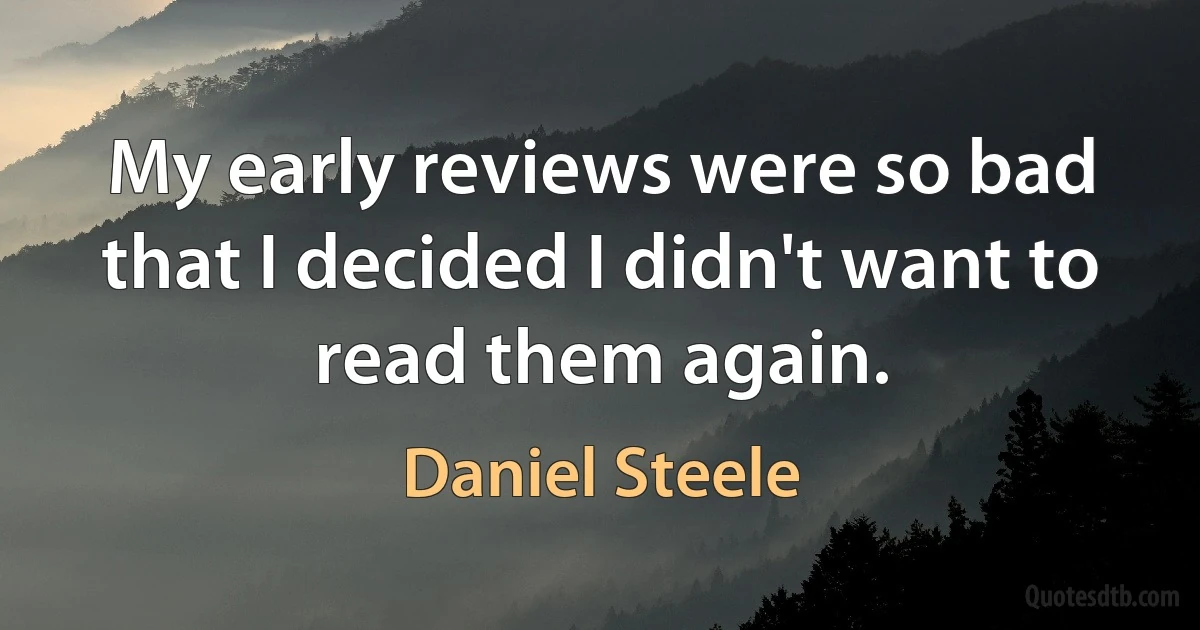 My early reviews were so bad that I decided I didn't want to read them again. (Daniel Steele)