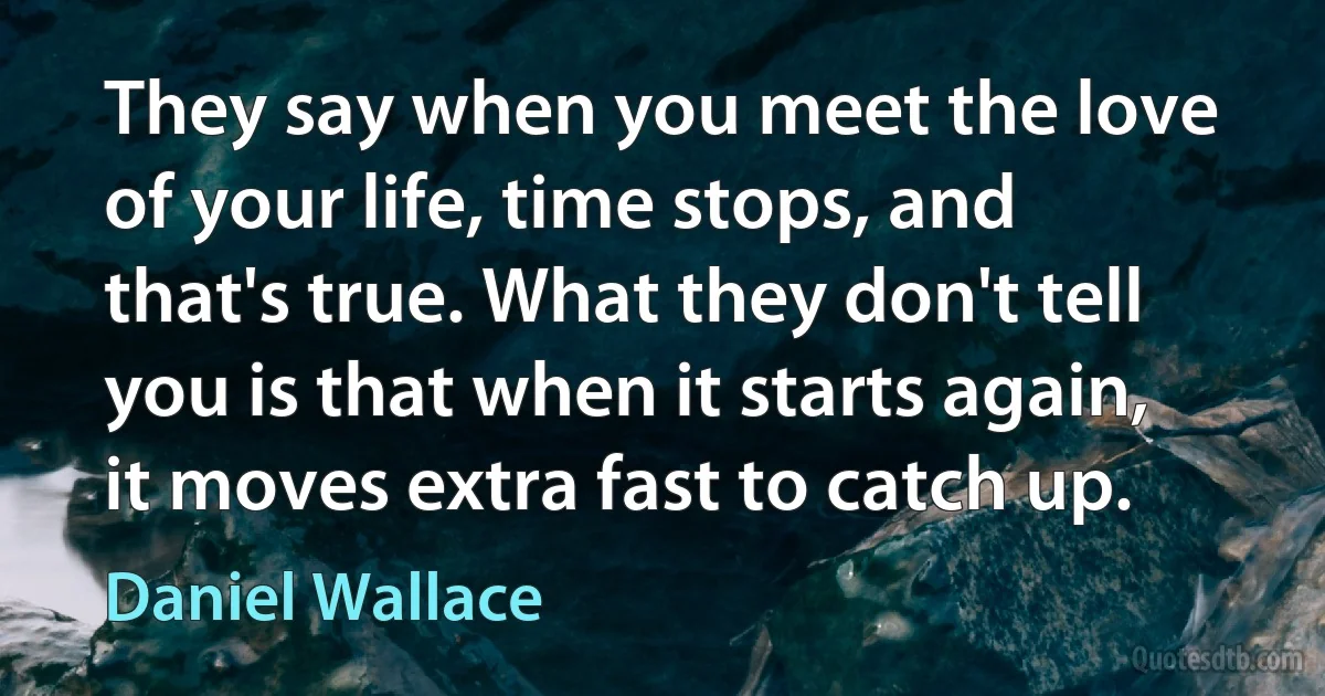 They say when you meet the love of your life, time stops, and that's true. What they don't tell you is that when it starts again, it moves extra fast to catch up. (Daniel Wallace)