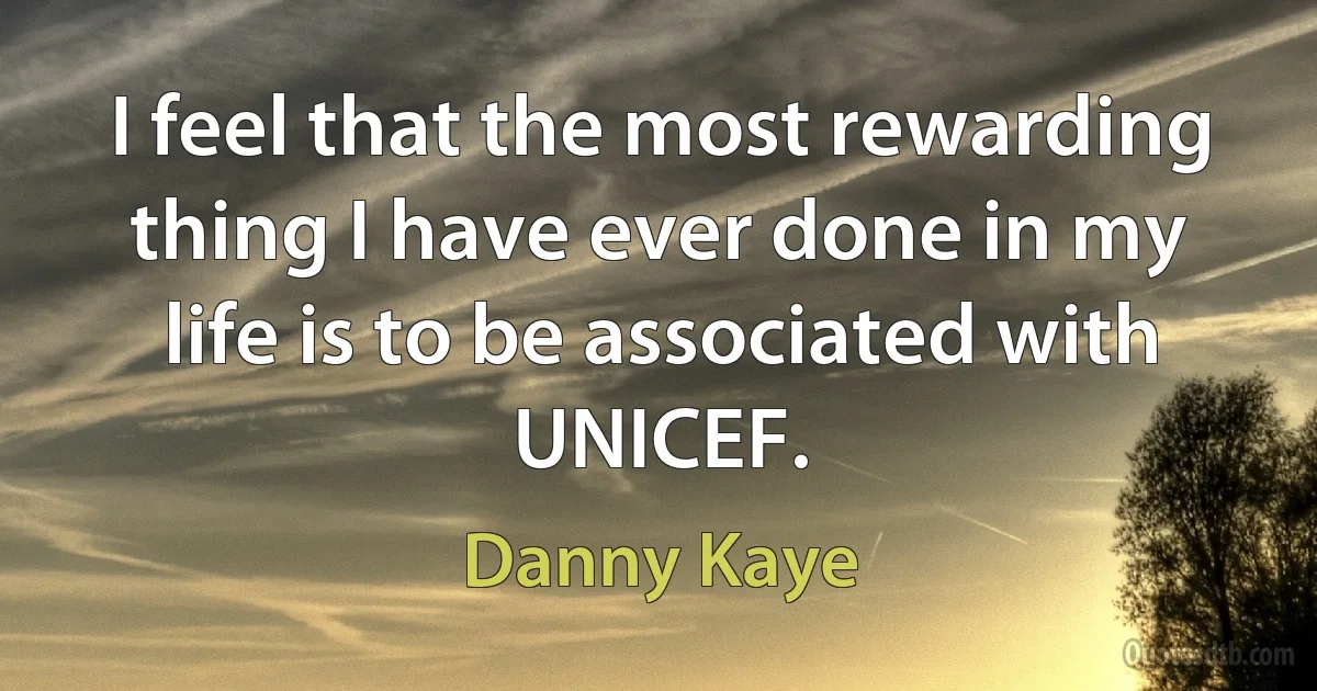 I feel that the most rewarding thing I have ever done in my life is to be associated with UNICEF. (Danny Kaye)