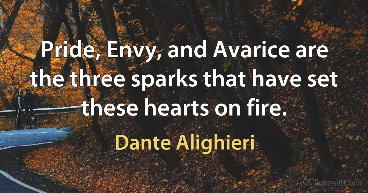 Pride, Envy, and Avarice are
the three sparks that have set these hearts on fire. (Dante Alighieri)