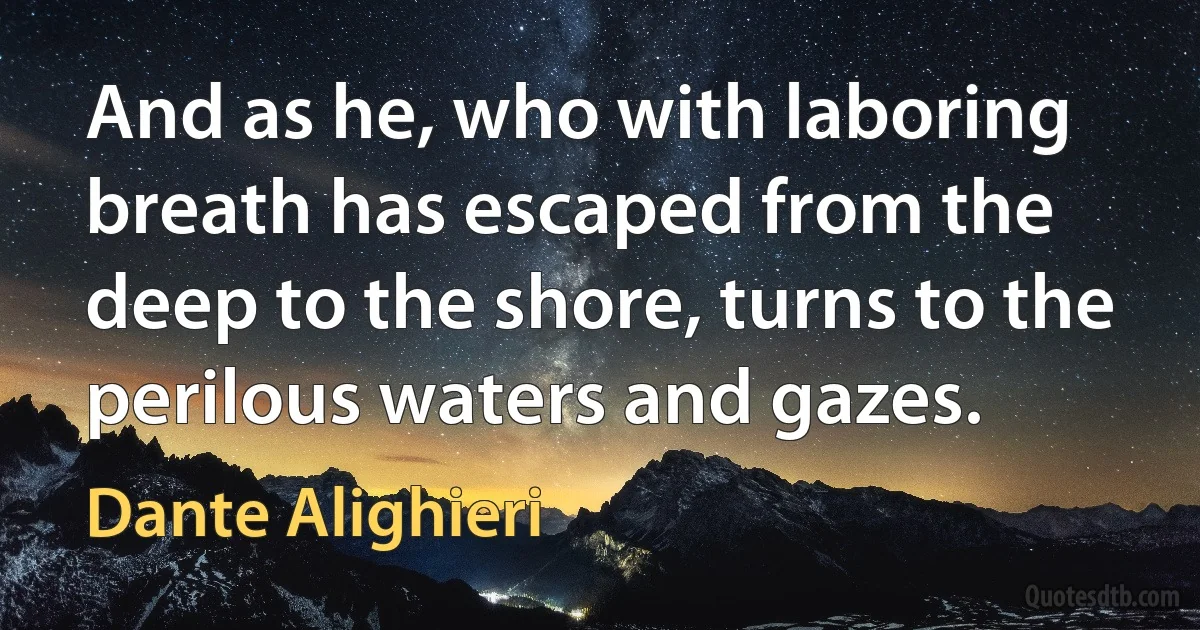 And as he, who with laboring breath has escaped from the deep to the shore, turns to the perilous waters and gazes. (Dante Alighieri)