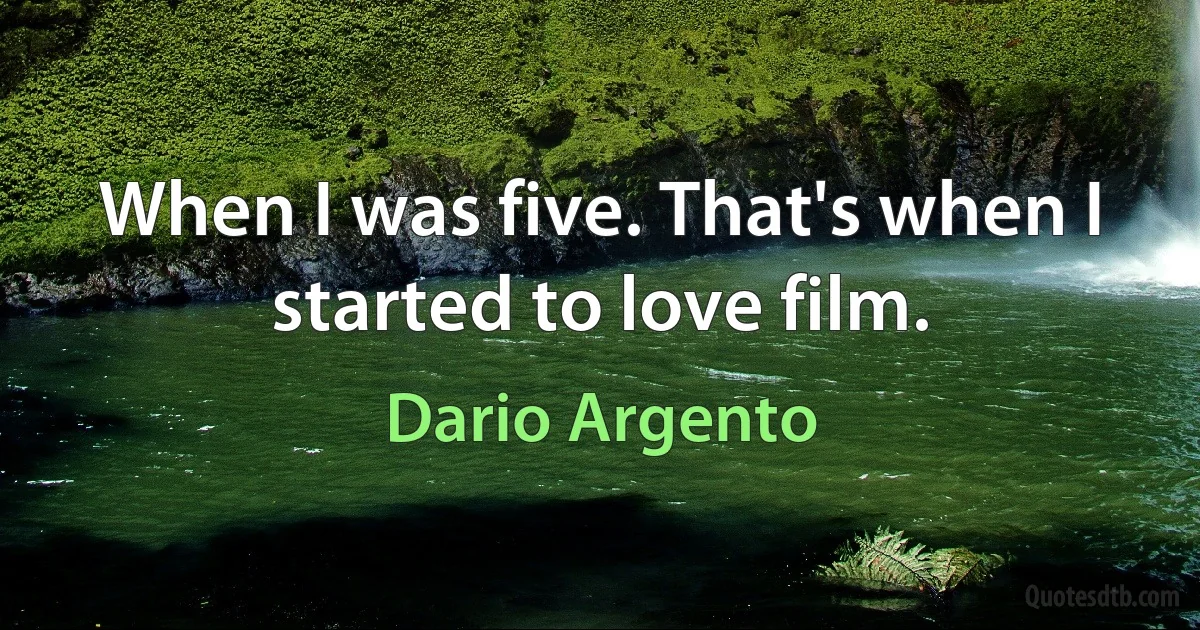 When I was five. That's when I started to love film. (Dario Argento)